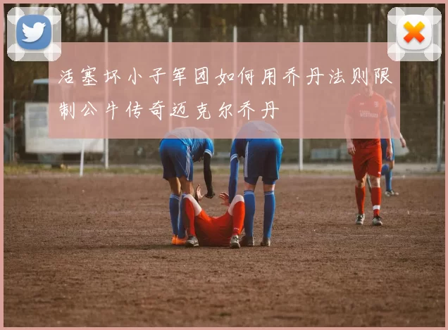 活塞坏小子军团如何用乔丹法则限制公牛传奇迈克尔乔丹