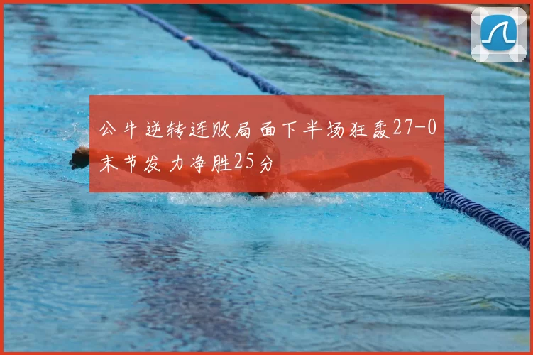 公牛逆转连败局面下半场狂轰27-0末节发力净胜25分