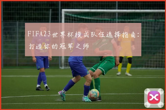 FIFA23世界杯模式队伍选择指南：打造你的冠军之师