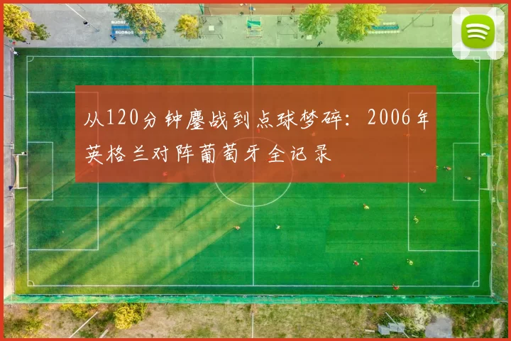 从120分钟鏖战到点球梦碎:2006年英格兰对阵葡萄牙全记录