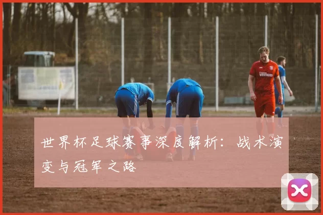 世界杯足球赛事深度解析:战术演变与冠军之路