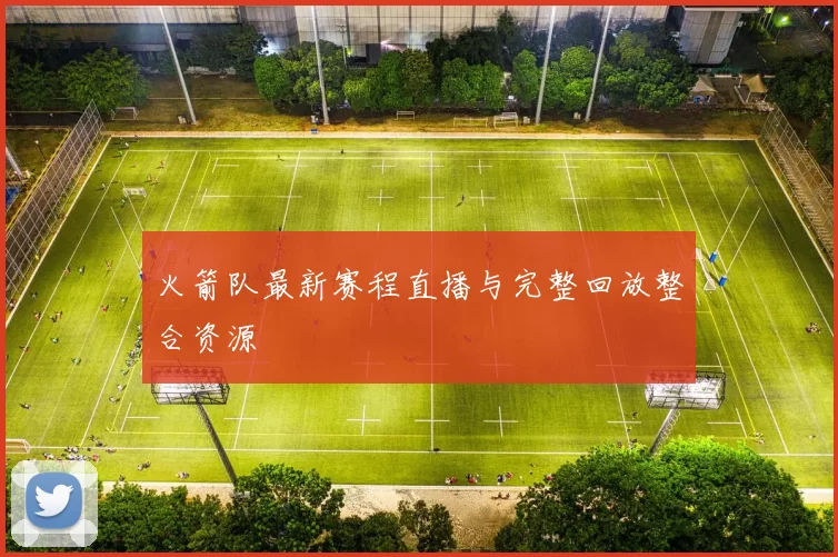 火箭队最新赛程直播与完整回放整合资源