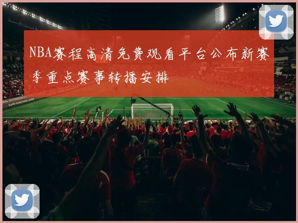 NBA赛程高清免费观看平台公布新赛季重点赛事转播安排