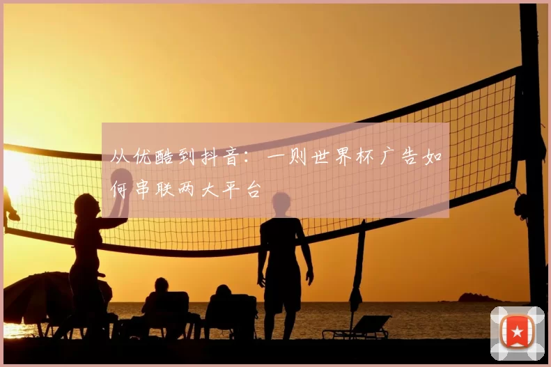 从优酷到抖音：一则世界杯广告如何串联两大平台