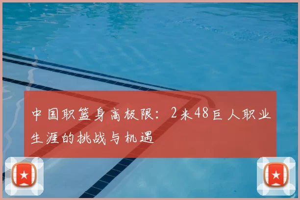 中国职篮身高极限：2米48巨人职业生涯的挑战与机遇