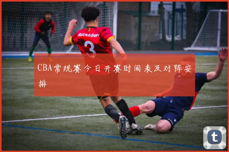 CBA常规赛今日开赛时间表及对阵安排