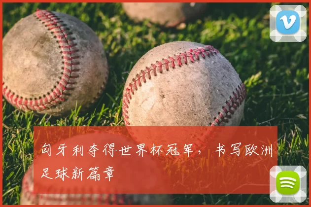 匈牙利夺得世界杯冠军,书写欧洲足球新篇章