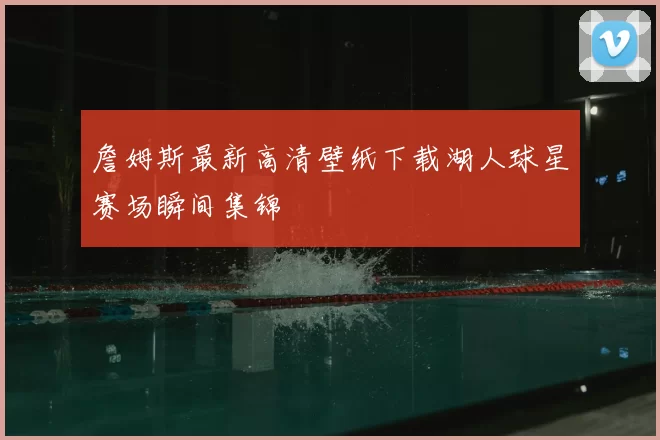 詹姆斯最新高清壁纸下载湖人球星赛场瞬间集锦