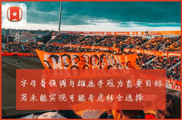字母哥强调与雄鹿夺冠为首要目标若未能实现可能考虑转会选择