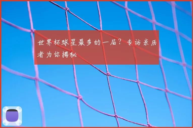 世界杯球星最多的一届?专访亲历者为你揭秘