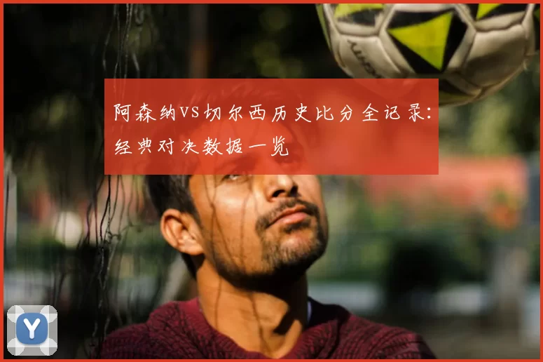 阿森纳vs切尔西历史比分全记录:经典对决数据一览