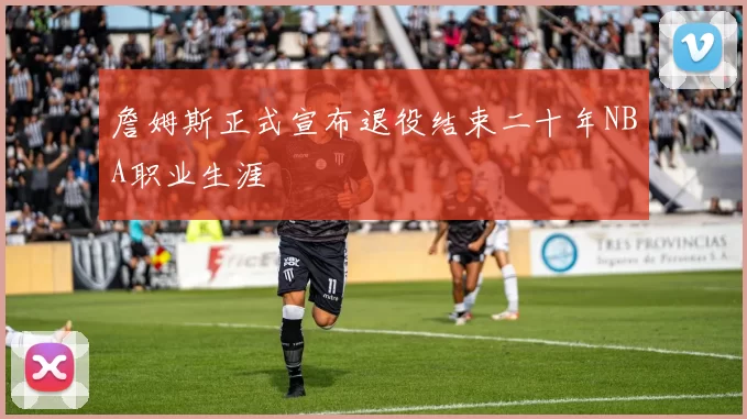 詹姆斯正式宣布退役结束二十年NBA职业生涯