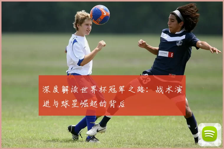 深度解读世界杯冠军之路：战术演进与球星崛起的背后