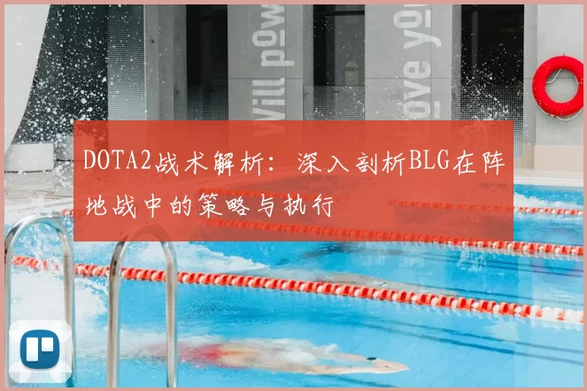 DOTA2战术解析：深入剖析BLG在阵地战中的策略与执行