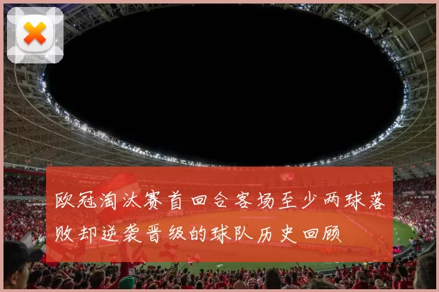 欧冠淘汰赛首回合客场至少两球落败却逆袭晋级的球队历史回顾