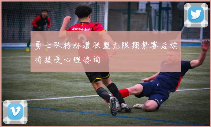 勇士队格林遭联盟无限期禁赛后续将接受心理咨询