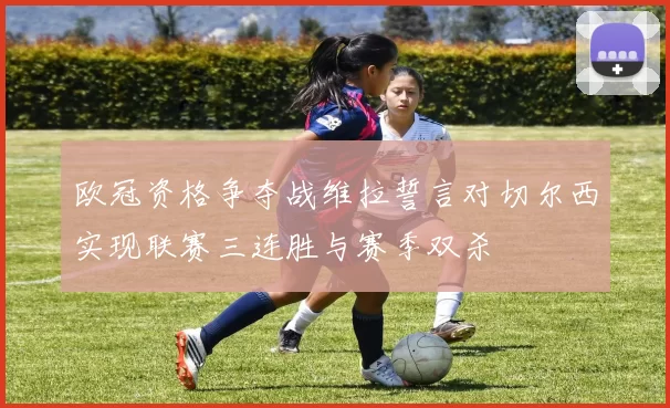 欧冠资格争夺战维拉誓言对切尔西实现联赛三连胜与赛季双杀