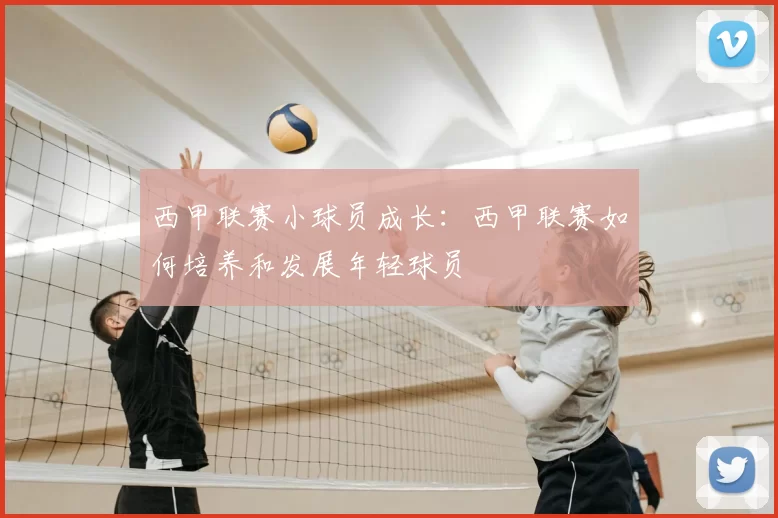 西甲联赛小球员成长：西甲联赛如何培养和发展年轻球员