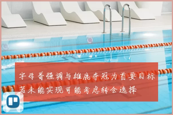 字母哥强调与雄鹿夺冠为首要目标若未能实现可能考虑转会选择