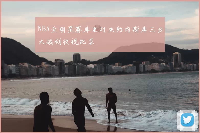 NBA全明星赛库里对决约内斯库三分大战创收视纪录
