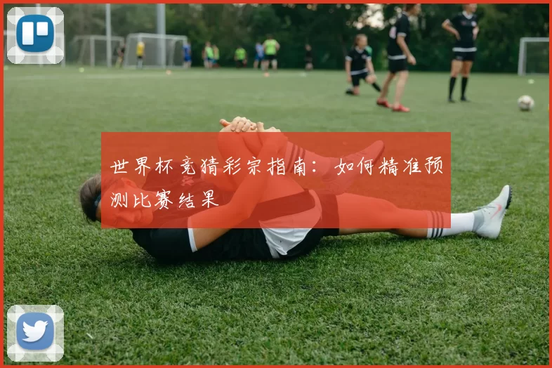 世界杯竞猜彩宗指南:如何精准预测比赛结果