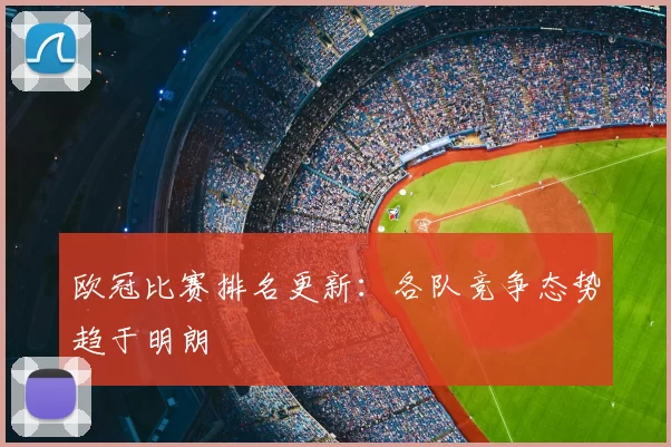 欧冠比赛排名更新：各队竞争态势趋于明朗