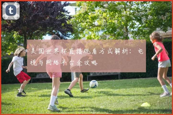 美国世界杯直播观看方式解析:电视与网络平台全攻略