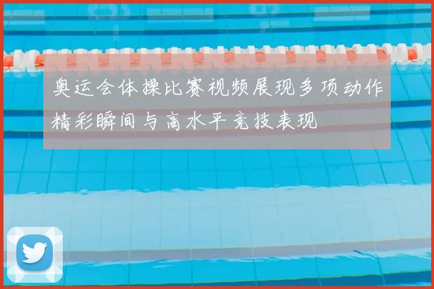 奥运会体操比赛视频展现多项动作精彩瞬间与高水平竞技表现