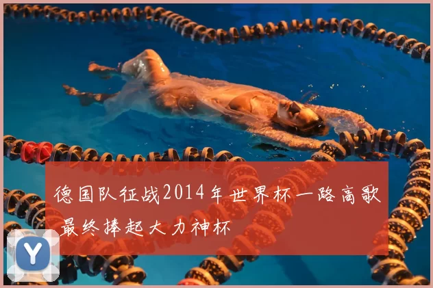 德国队征战2014年世界杯一路高歌 最终捧起大力神杯