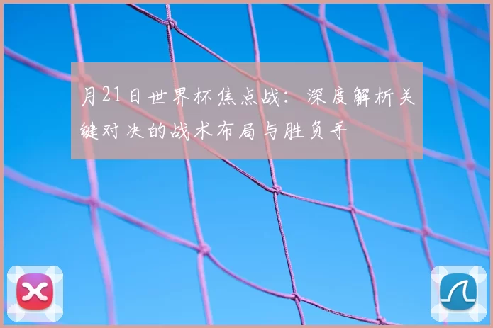 月21日世界杯焦点战:深度解析关键对决的战术布局与胜负手