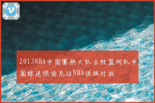 2013NBA中国赛热火队击败篮网队中国球迷现场见证NBA顶级对抗
