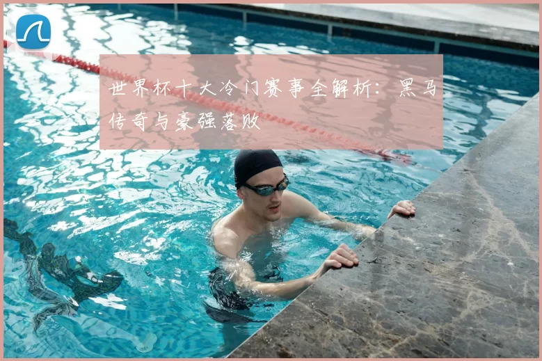 世界杯十大冷门赛事全解析:黑马传奇与豪强落败