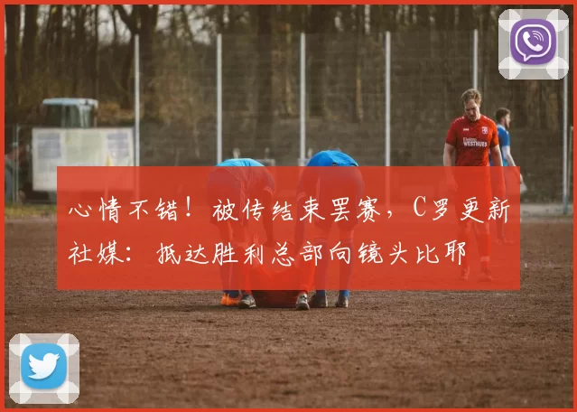 心情不错！被传结束罢赛，C罗更新社媒：抵达胜利总部向镜头比耶