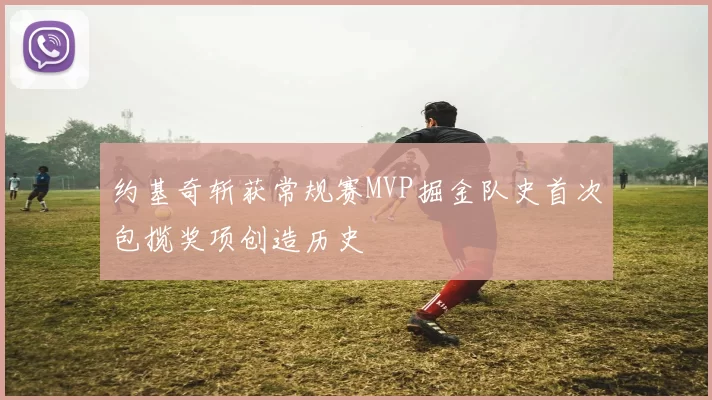 约基奇斩获常规赛MVP掘金队史首次包揽奖项创造历史