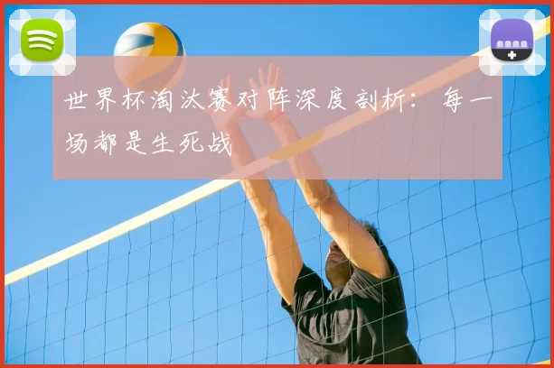 世界杯淘汰赛对阵深度剖析:每一场都是生死战