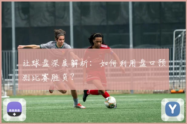 让球盘深度解析:如何利用盘口预测比赛胜负?