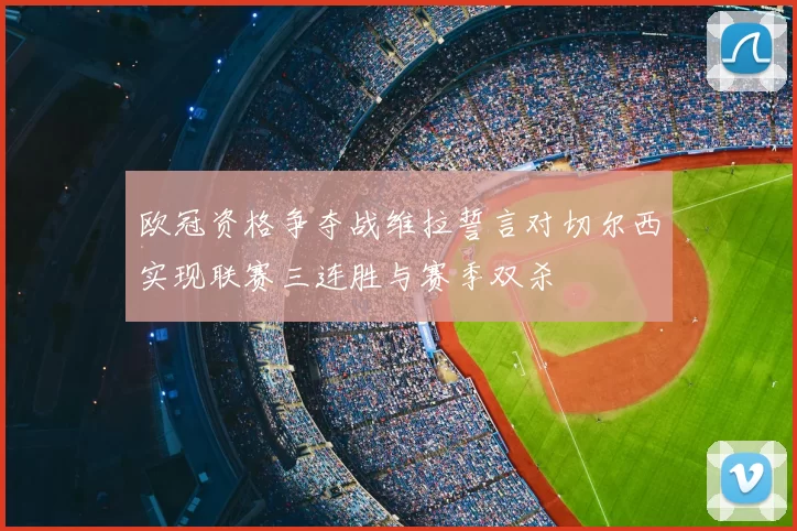 欧冠资格争夺战维拉誓言对切尔西实现联赛三连胜与赛季双杀