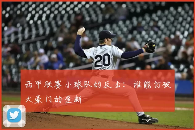 西甲联赛小球队的反击：谁能打破大豪门的垄断