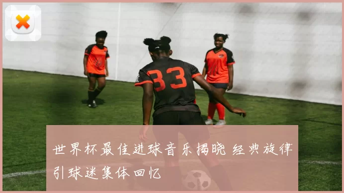 世界杯最佳进球音乐揭晓 经典旋律引球迷集体回忆