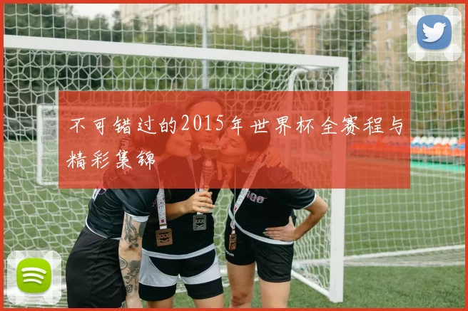 不可错过的2015年世界杯全赛程与精彩集锦