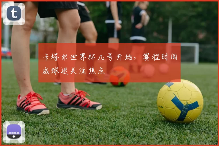 卡塔尔世界杯几号开始,赛程时间成球迷关注焦点