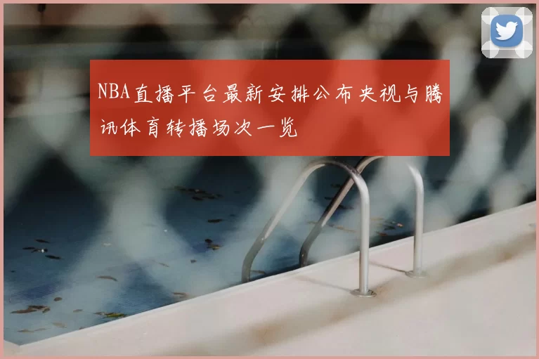 NBA直播平台最新安排公布央视与腾讯体育转播场次一览