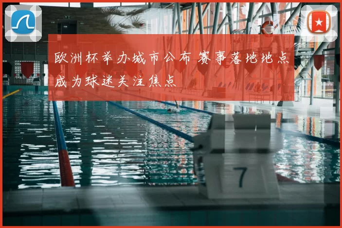 欧洲杯举办城市公布 赛事落地地点成为球迷关注焦点