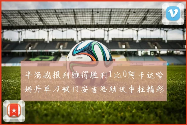 半场战报利雅得胜利1比0阿卡达哈姆丹单刀破门安吉洛助攻中柱精彩瞬间