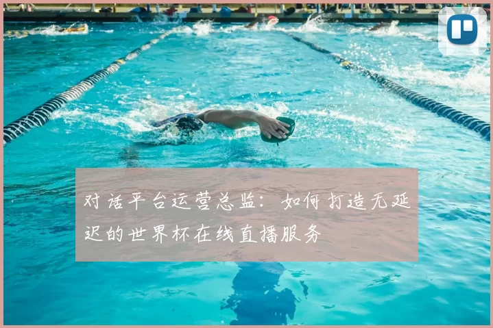 对话平台运营总监：如何打造无延迟的世界杯在线直播服务