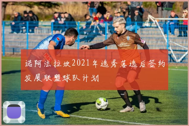 诺阿法拉坎2021年选秀落选后签约发展联盟球队计划