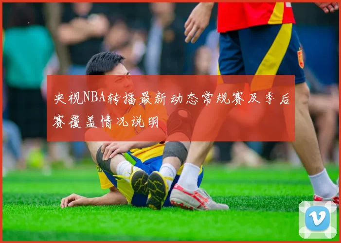 央视NBA转播最新动态常规赛及季后赛覆盖情况说明