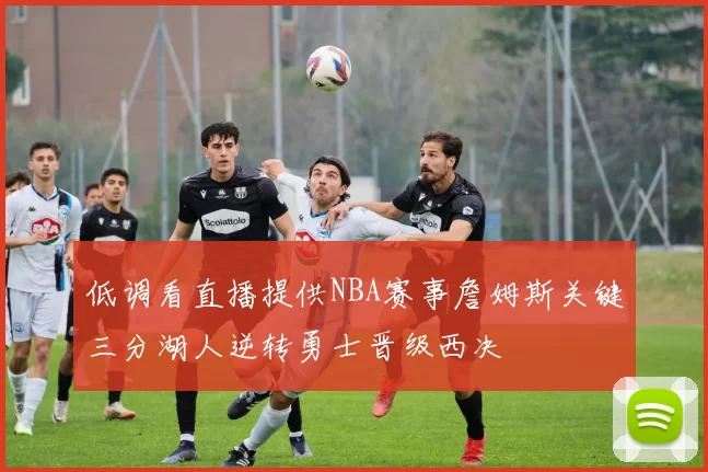 低调看直播提供NBA赛事詹姆斯关键三分湖人逆转勇士晋级西决