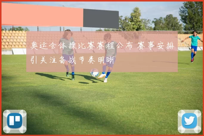 奥运会体操比赛赛程公布 赛事安排引关注备战节奏明晰