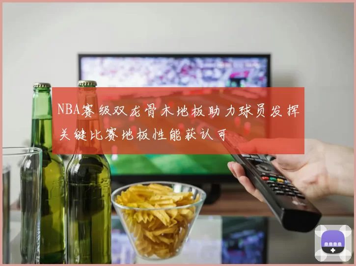 NBA赛级双龙骨木地板助力球员发挥关键比赛地板性能获认可